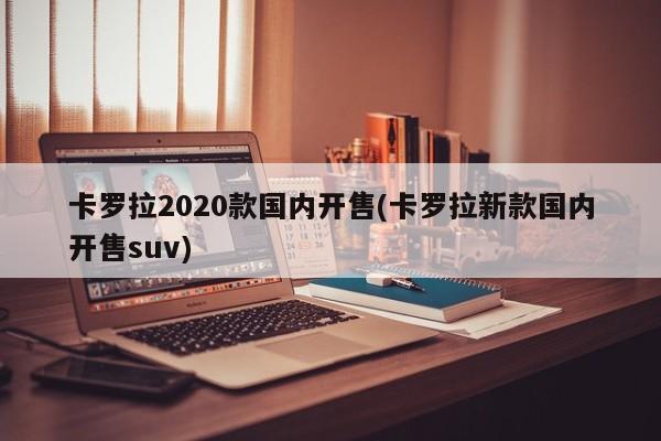 卡罗拉2020款国内开售(卡罗拉新款国内开售suv)