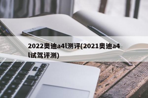 2022奥迪a4l测评(2021奥迪a4l试驾评测)