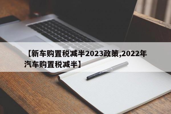 【新车购置税减半2023政策,2022年汽车购置税减半】