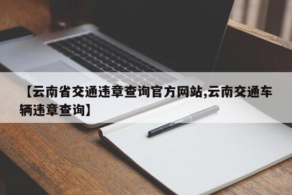 【云南省交通违章查询官方网站,云南交通车辆违章查询】