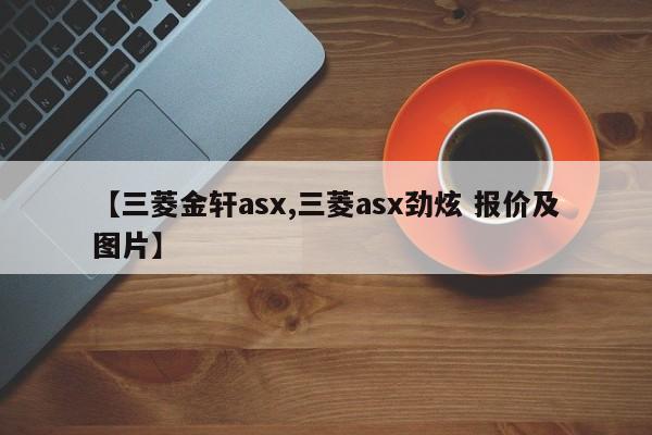 【三菱金轩asx,三菱asx劲炫 报价及图片】