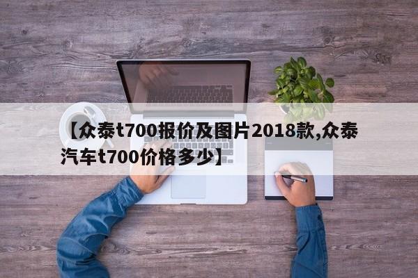 【众泰t700报价及图片2018款,众泰汽车t700价格多少】