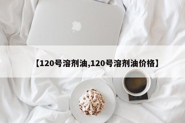 【120号溶剂油,120号溶剂油价格】