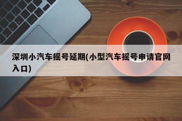 深圳小汽车摇号延期(小型汽车摇号申请官网入口)