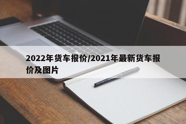 2022年货车报价/2021年最新货车报价及图片
