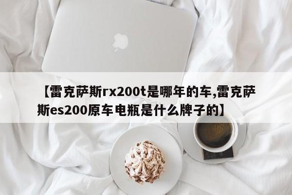【雷克萨斯rx200t是哪年的车,雷克萨斯es200原车电瓶是什么牌子的】