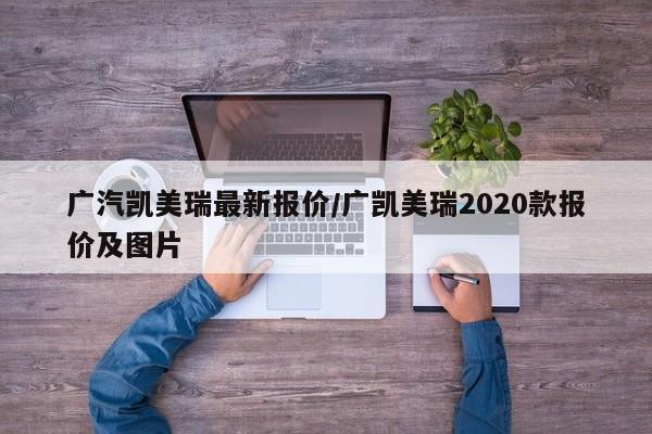 广汽凯美瑞最新报价/广凯美瑞2020款报价及图片