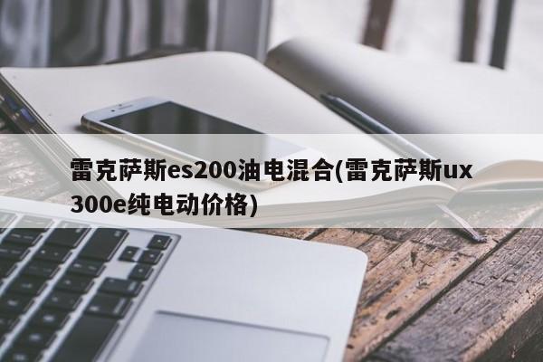 雷克萨斯es200油电混合(雷克萨斯ux300e纯电动价格)