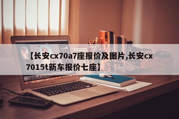 【长安cx70a7座报价及图片,长安cx7015t新车报价七座】