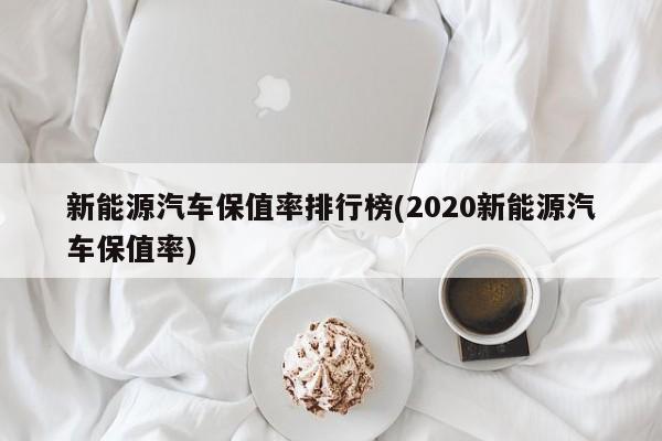 新能源汽车保值率排行榜(2020新能源汽车保值率)