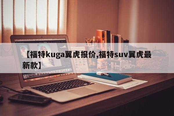 【福特kuga翼虎报价,福特suv翼虎最新款】