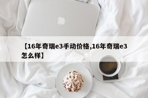 【16年奇瑞e3手动价格,16年奇瑞e3怎么样】