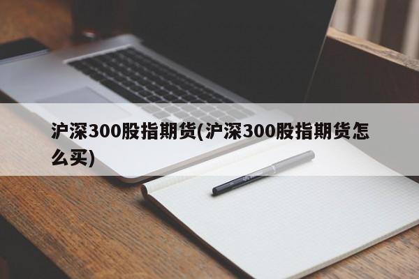 沪深300股指期货(沪深300股指期货怎么买)