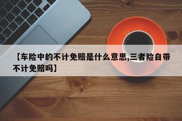 【车险中的不计免赔是什么意思,三者险自带不计免赔吗】