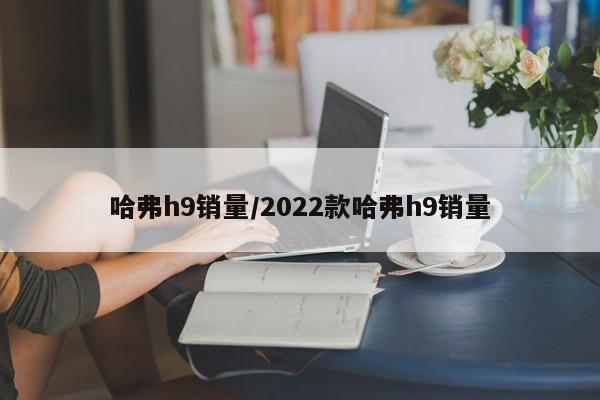 哈弗h9销量/2022款哈弗h9销量