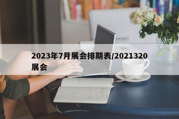 2023年7月展会排期表/2021320展会