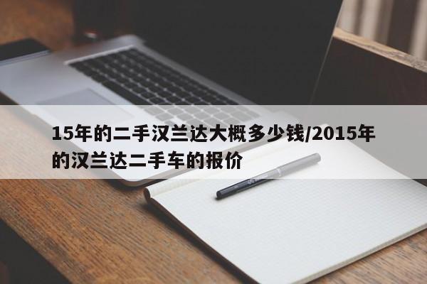 15年的二手汉兰达大概多少钱/2015年的汉兰达二手车的报价