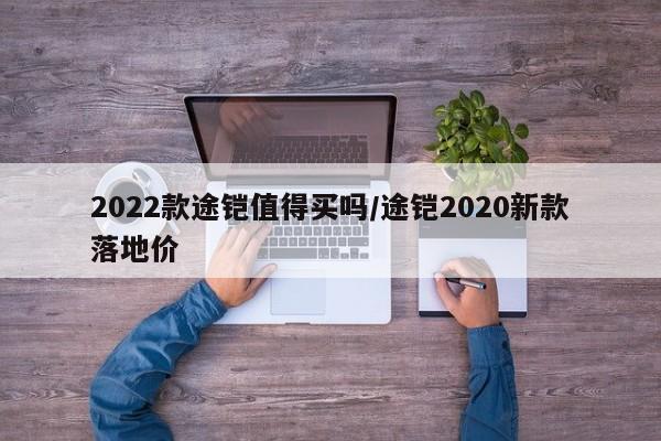 2022款途铠值得买吗/途铠2020新款落地价