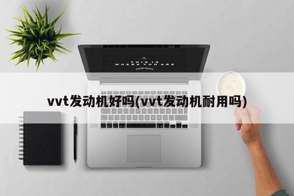 vvt发动机好吗(vvt发动机耐用吗)