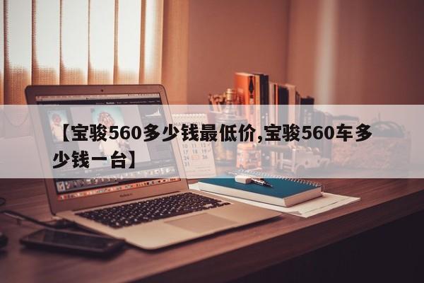 【宝骏560多少钱最低价,宝骏560车多少钱一台】