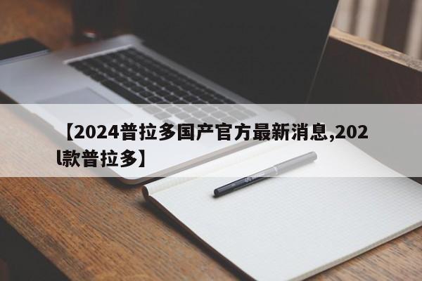 【2024普拉多国产官方最新消息,202l款普拉多】