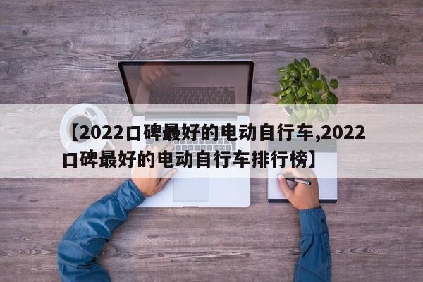 【2022口碑最好的电动自行车,2022口碑最好的电动自行车排行榜】