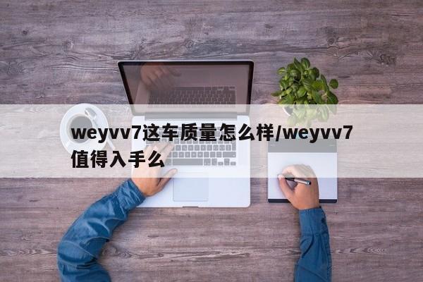 weyvv7这车质量怎么样/weyvv7值得入手么