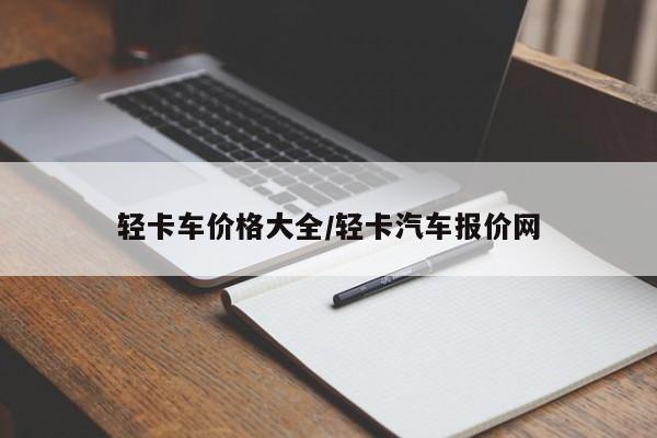 轻卡车价格大全/轻卡汽车报价网