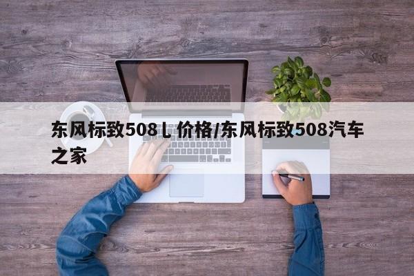 东风标致508乚价格/东风标致508汽车之家