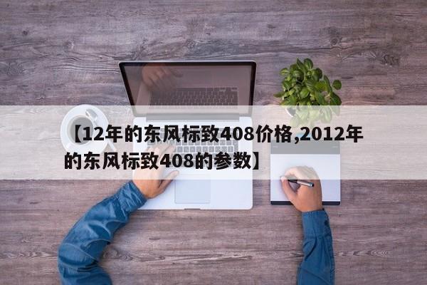 【12年的东风标致408价格,2012年的东风标致408的参数】