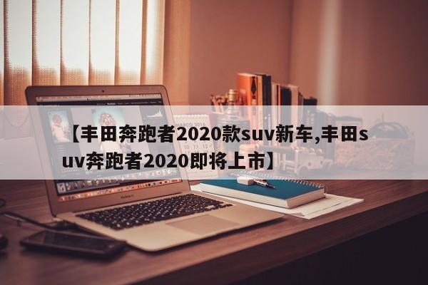 【丰田奔跑者2020款suv新车,丰田suv奔跑者2020即将上市】