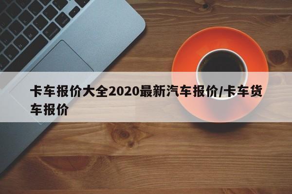 卡车报价大全2020最新汽车报价/卡车货车报价