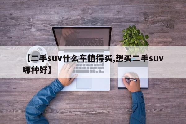 【二手suv什么车值得买,想买二手suv哪种好】