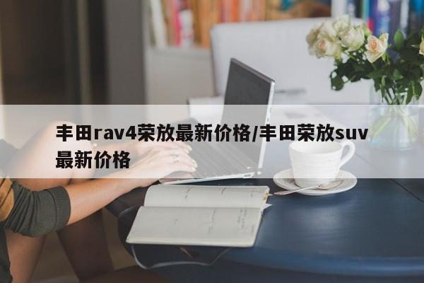 丰田rav4荣放最新价格/丰田荣放suv最新价格