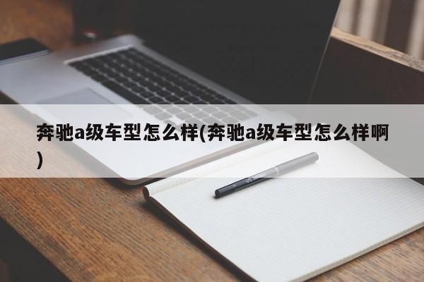 奔驰a级车型怎么样(奔驰a级车型怎么样啊)
