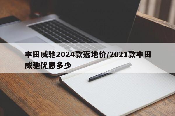 丰田威驰2024款落地价/2021款丰田威驰优惠多少