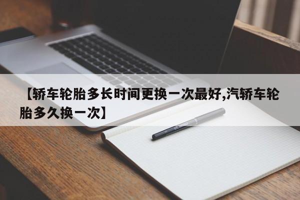 【轿车轮胎多长时间更换一次最好,汽轿车轮胎多久换一次】