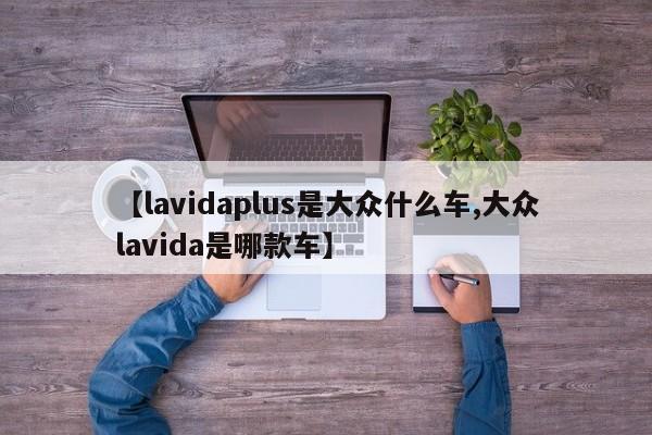 【lavidaplus是大众什么车,大众lavida是哪款车】