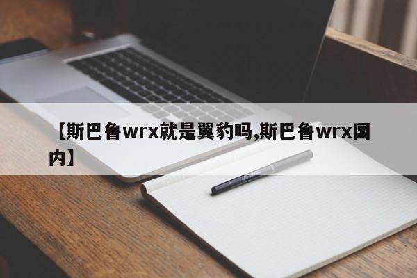 【斯巴鲁wrx就是翼豹吗,斯巴鲁wrx国内】