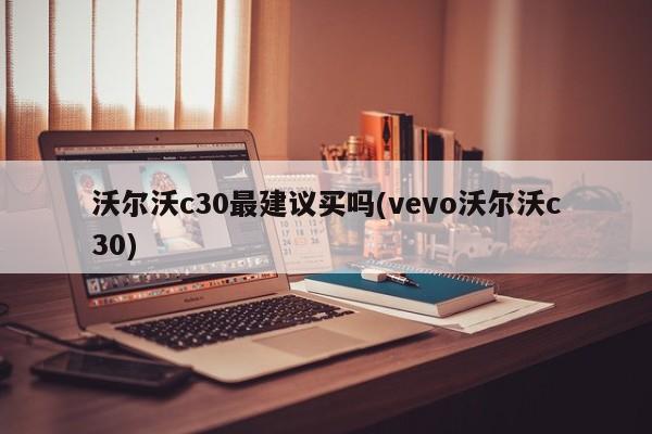 沃尔沃c30最建议买吗(vevo沃尔沃c30)