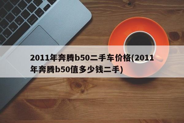 2011年奔腾b50二手车价格(2011年奔腾b50值多少钱二手)