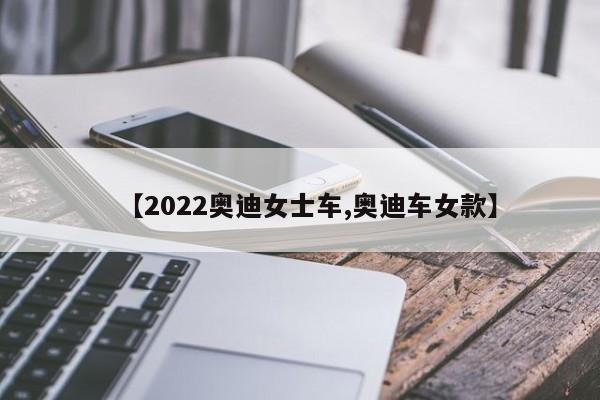【2022奥迪女士车,奥迪车女款】