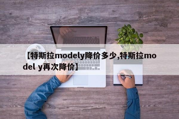 【特斯拉modely降价多少,特斯拉model y再次降价】