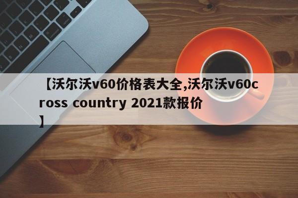 【沃尔沃v60价格表大全,沃尔沃v60cross country 2021款报价】