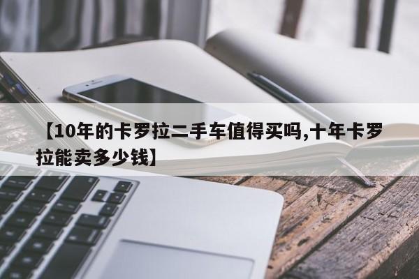 【10年的卡罗拉二手车值得买吗,十年卡罗拉能卖多少钱】