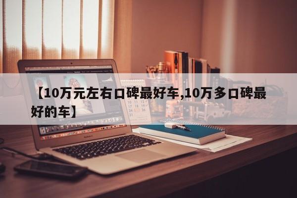 【10万元左右口碑最好车,10万多口碑最好的车】