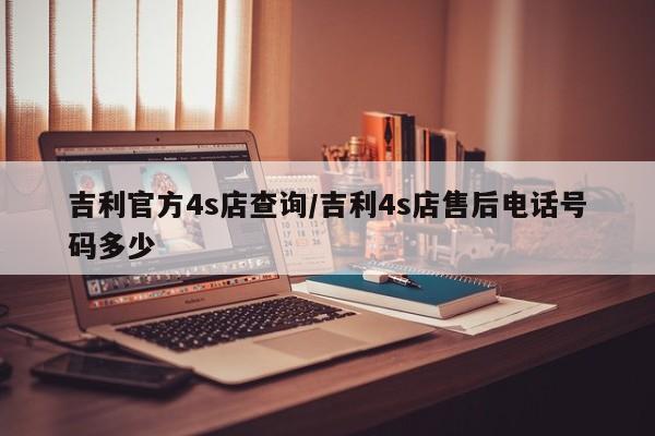 吉利官方4s店查询/吉利4s店售后电话号码多少