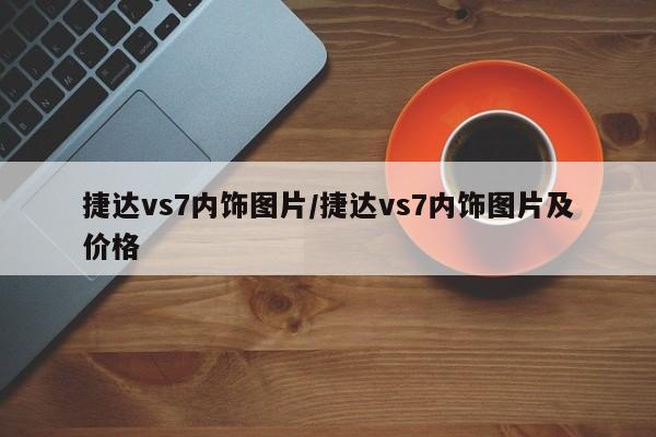 捷达vs7内饰图片/捷达vs7内饰图片及价格